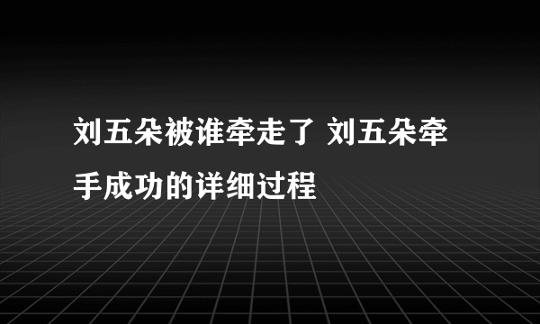 刘五朵被谁牵走了 刘五朵牵手成功的详细过程