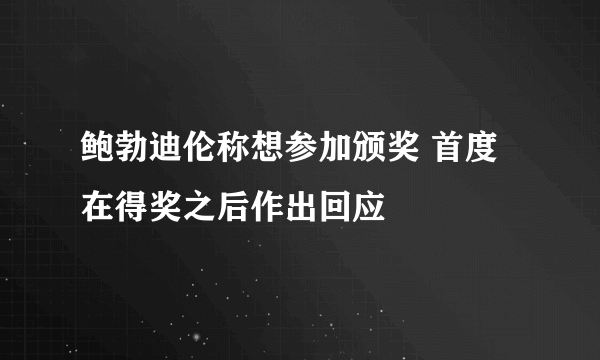 鲍勃迪伦称想参加颁奖 首度在得奖之后作出回应