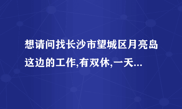 想请问找长沙市望城区月亮岛这边的工作,有双休,一天八小时的有吗？