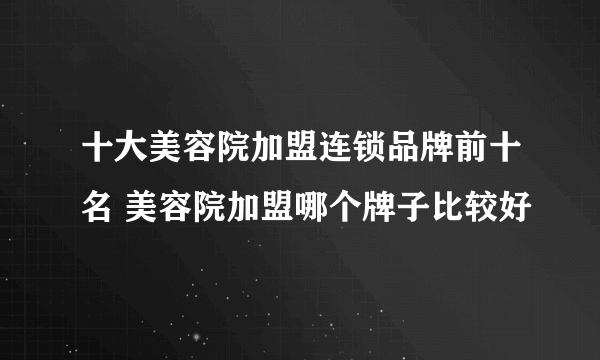 十大美容院加盟连锁品牌前十名 美容院加盟哪个牌子比较好