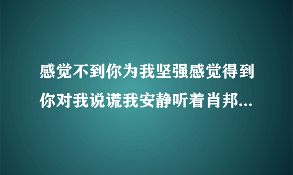 感觉不到你为我坚强感觉得到你对我说谎我安静听着肖邦用维也纳忧伤