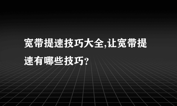 宽带提速技巧大全,让宽带提速有哪些技巧？