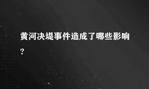 黄河决堤事件造成了哪些影响？