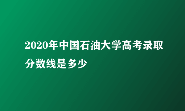 2020年中国石油大学高考录取分数线是多少