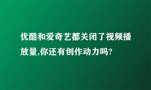 优酷和爱奇艺都关闭了视频播放量,你还有创作动力吗?