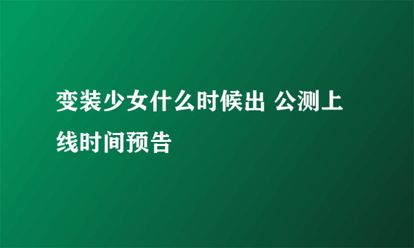 变装少女什么时候出 公测上线时间预告