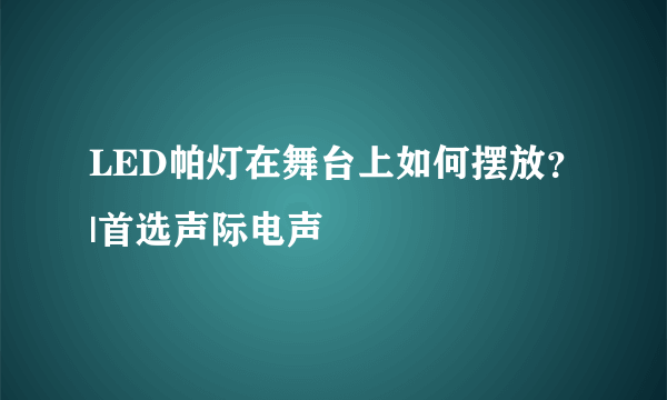 LED帕灯在舞台上如何摆放？|首选声际电声