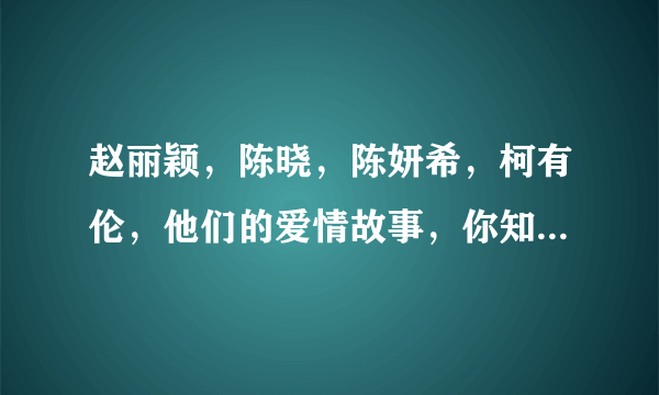 赵丽颖，陈晓，陈妍希，柯有伦，他们的爱情故事，你知道多少？