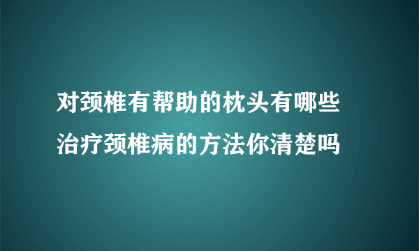 对颈椎有帮助的枕头有哪些 治疗颈椎病的方法你清楚吗