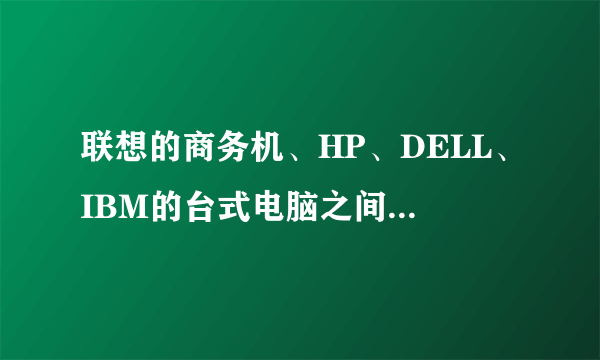 联想的商务机、HP、DELL、IBM的台式电脑之间的差距?