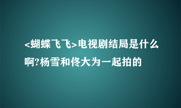 <蝴蝶飞飞>电视剧结局是什么啊?杨雪和佟大为一起拍的