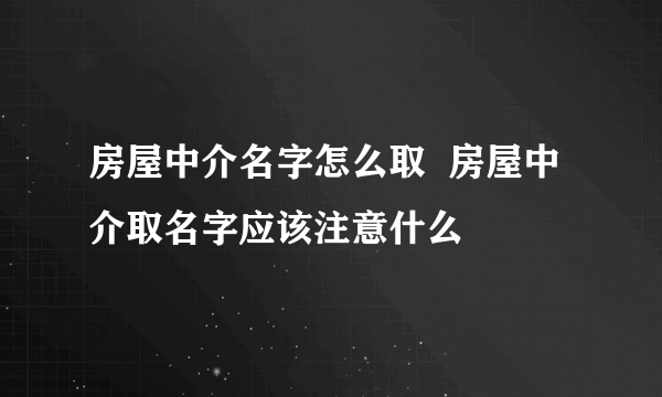 房屋中介名字怎么取  房屋中介取名字应该注意什么