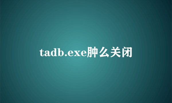 tadb.exe肿么关闭