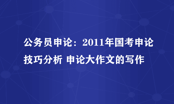 公务员申论：2011年国考申论技巧分析 申论大作文的写作