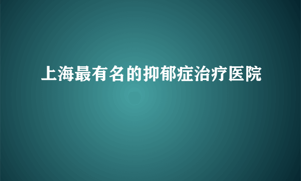 上海最有名的抑郁症治疗医院