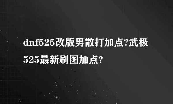 dnf525改版男散打加点?武极525最新刷图加点?