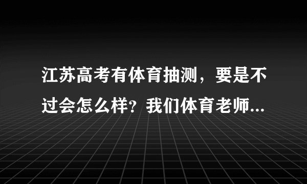 江苏高考有体育抽测，要是不过会怎么样？我们体育老师说成绩会带到大学的，我是体育废柴啊！