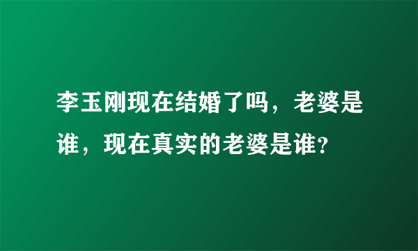 李玉刚现在结婚了吗，老婆是谁，现在真实的老婆是谁？