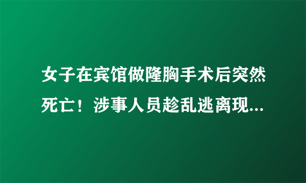 女子在宾馆做隆胸手术后突然死亡！涉事人员趁乱逃离现场……|隆胸手术|宾馆|女子_飞外新闻