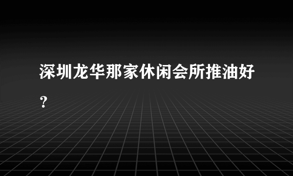 深圳龙华那家休闲会所推油好？