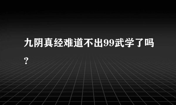 九阴真经难道不出99武学了吗？