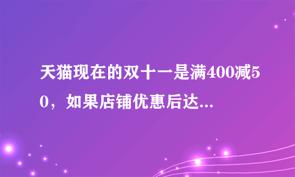 天猫现在的双十一是满400减50，如果店铺优惠后达不到400，还有优惠吗？