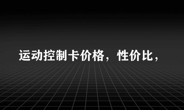 运动控制卡价格，性价比，