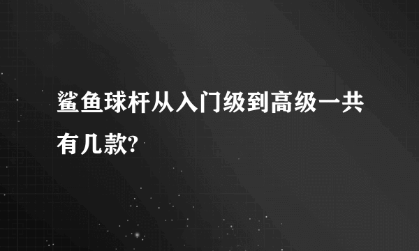 鲨鱼球杆从入门级到高级一共有几款?