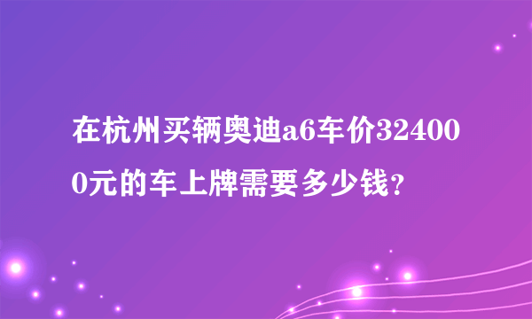 在杭州买辆奥迪a6车价324000元的车上牌需要多少钱？