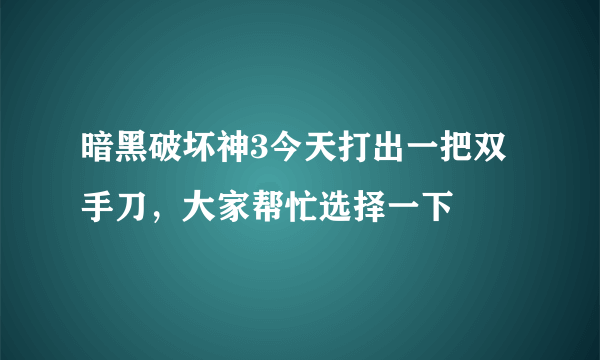 暗黑破坏神3今天打出一把双手刀，大家帮忙选择一下