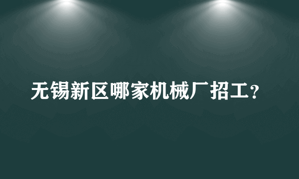 无锡新区哪家机械厂招工？