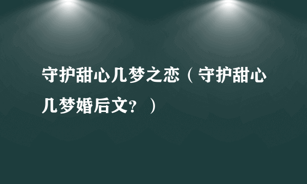 守护甜心几梦之恋（守护甜心几梦婚后文？）