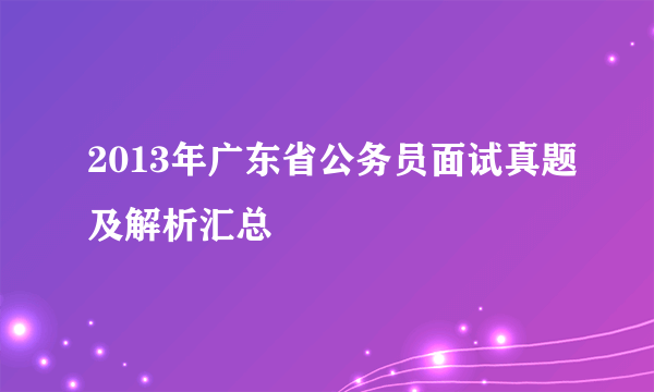 2013年广东省公务员面试真题及解析汇总