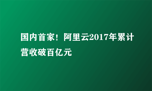 国内首家！阿里云2017年累计营收破百亿元