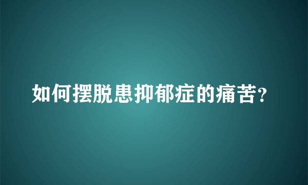 如何摆脱患抑郁症的痛苦？