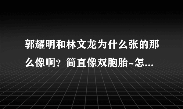 郭耀明和林文龙为什么张的那么像啊？简直像双胞胎~怎么区分啊？他俩是不是有什么关系？