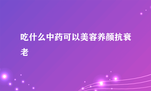 吃什么中药可以美容养颜抗衰老