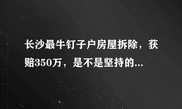 长沙最牛钉子户房屋拆除，获赔350万，是不是坚持的时间越久获赔越多？