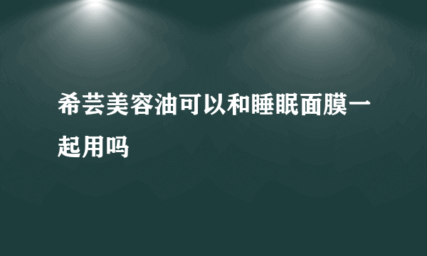 希芸美容油可以和睡眠面膜一起用吗