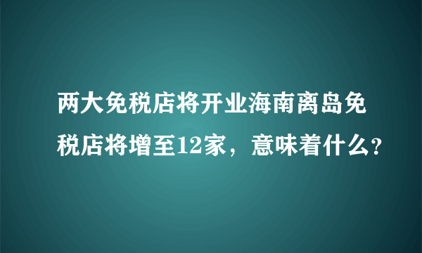 两大免税店将开业海南离岛免税店将增至12家，意味着什么？