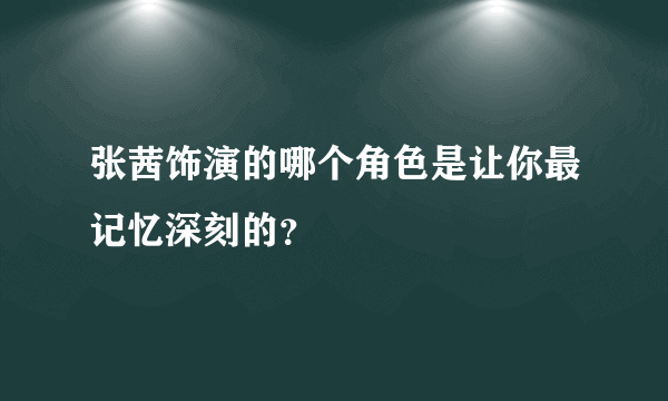 张茜饰演的哪个角色是让你最记忆深刻的？