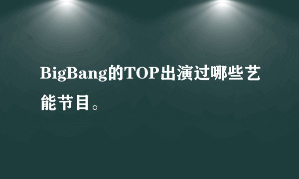 BigBang的TOP出演过哪些艺能节目。