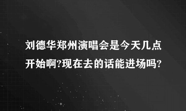 刘德华郑州演唱会是今天几点开始啊?现在去的话能进场吗?