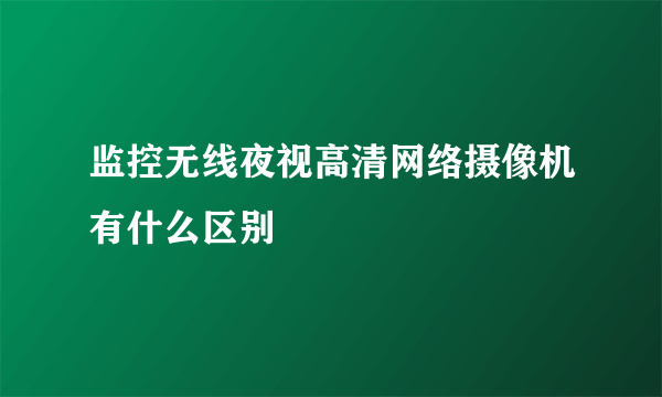 监控无线夜视高清网络摄像机有什么区别