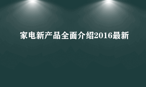 家电新产品全面介绍2016最新