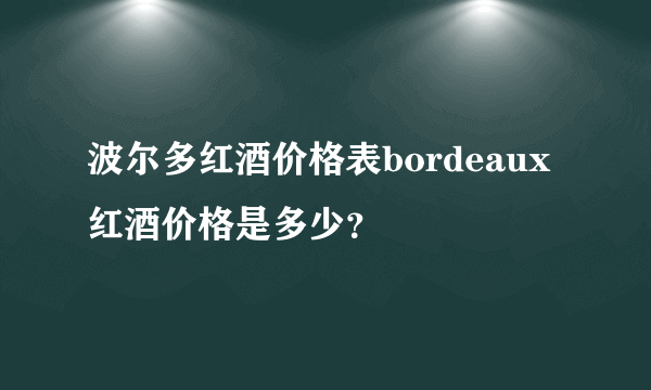 波尔多红酒价格表bordeaux红酒价格是多少？