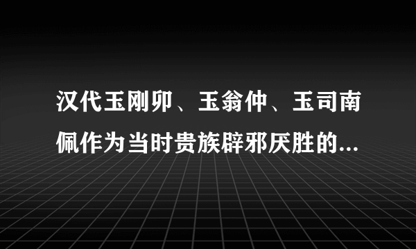 汉代玉刚卯、玉翁仲、玉司南佩作为当时贵族辟邪厌胜的流行饰品。如今收藏价值几何？