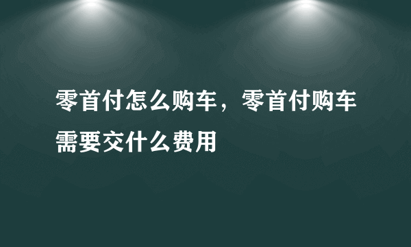 零首付怎么购车，零首付购车需要交什么费用