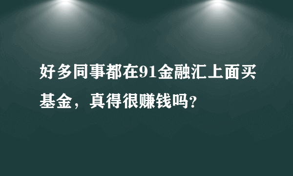 好多同事都在91金融汇上面买基金，真得很赚钱吗？