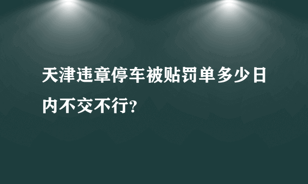 天津违章停车被贴罚单多少日内不交不行？